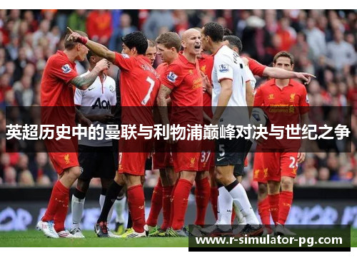 英超历史中的曼联与利物浦巅峰对决与世纪之争 英超历史中的曼联与利物浦巅峰对决与世纪之争