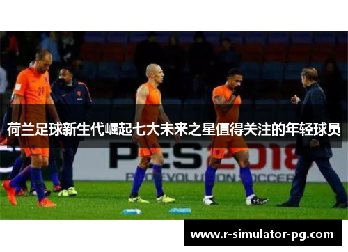 荷兰足球新生代崛起七大未来之星值得关注的年轻球员 荷兰足球新生代崛起七大未来之星值得关注的年轻球员