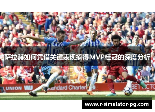 萨拉赫如何凭借关键表现摘得MVP桂冠的深度分析