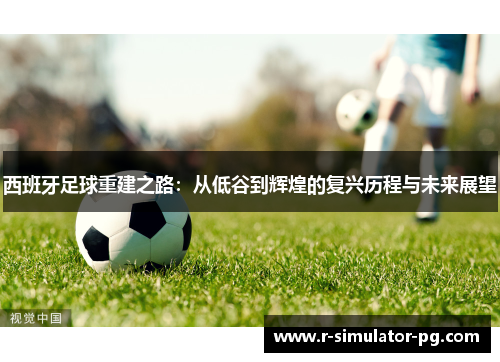 西班牙足球重建之路:从低谷到辉煌的复兴历程与未来展望 西班牙足球重建之路:从低谷到辉煌的复兴历程与未来展望