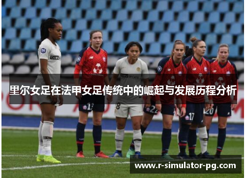 里尔女足在法甲女足传统中的崛起与发展历程分析