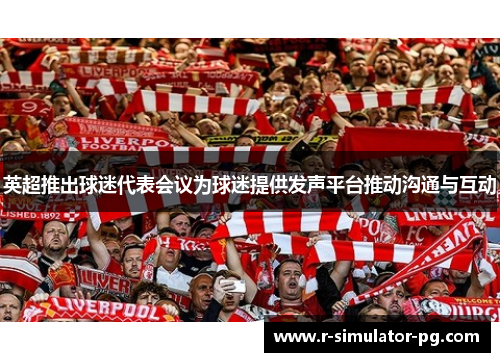 英超推出球迷代表会议为球迷提供发声平台推动沟通与互动