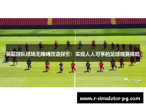英超球队球场无障碍改造探索：实现人人可享的足球观赛体验