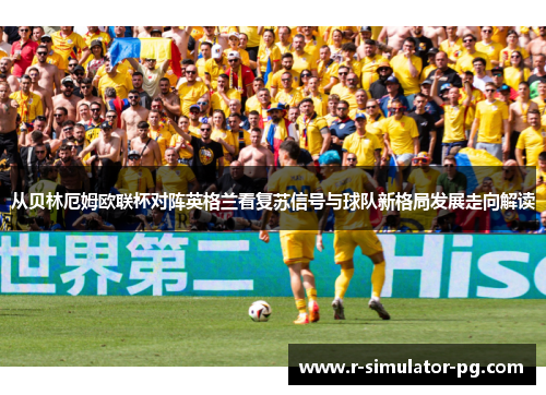 从贝林厄姆欧联杯对阵英格兰看复苏信号与球队新格局发展走向解读