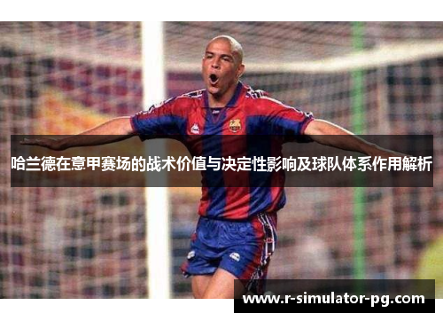 哈兰德在意甲赛场的战术价值与决定性影响及球队体系作用解析