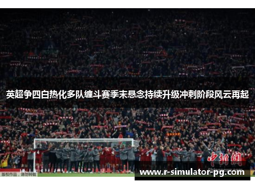 英超争四白热化多队缠斗赛季末悬念持续升级冲刺阶段风云再起 英超争四白热化多队缠斗赛季末悬念持续升级冲刺阶段风云再起