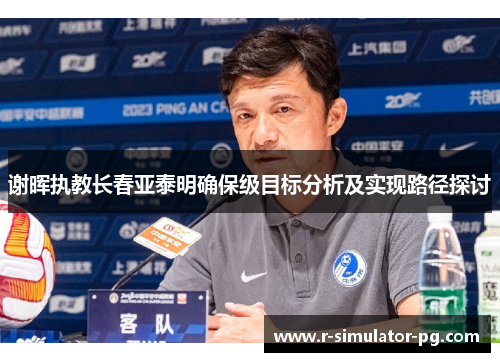 谢晖执教长春亚泰明确保级目标分析及实现路径探讨 谢晖执教长春亚泰明确保级目标分析及实现路径探讨