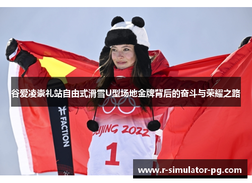 谷爱凌崇礼站自由式滑雪U型场地金牌背后的奋斗与荣耀之路 谷爱凌崇礼站自由式滑雪U型场地金牌背后的奋斗与荣耀之路