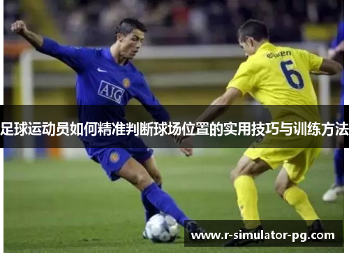 足球运动员如何精准判断球场位置的实用技巧与训练方法 足球运动员如何精准判断球场位置的实用技巧与训练方法