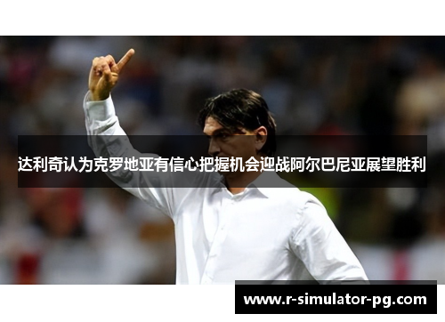 达利奇认为克罗地亚有信心把握机会迎战阿尔巴尼亚展望胜利 达利奇认为克罗地亚有信心把握机会迎战阿尔巴尼亚展望胜利