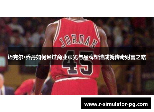 迈克尔·乔丹如何通过商业眼光与品牌塑造成就传奇财富之路 迈克尔·乔丹如何通过商业眼光与品牌塑造成就传奇财富之路