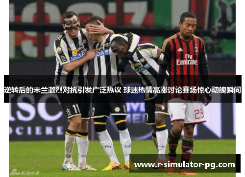 逆转后的米兰激烈对抗引发广泛热议 球迷热情高涨讨论赛场惊心动魄瞬间 逆转后的米兰激烈对抗引发广泛热议 球迷热情高涨讨论赛场惊心动魄瞬间