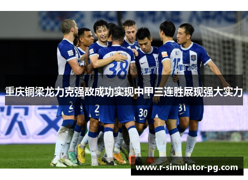 重庆铜梁龙力克强敌成功实现中甲三连胜展现强大实力 重庆铜梁龙力克强敌成功实现中甲三连胜展现强大实力