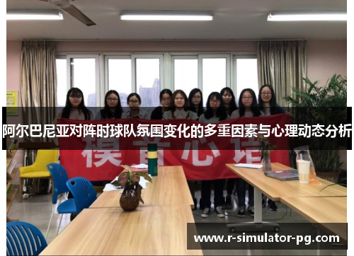 阿尔巴尼亚对阵时球队氛围变化的多重因素与心理动态分析 阿尔巴尼亚对阵时球队氛围变化的多重因素与心理动态分析