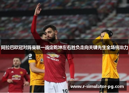 阿拉巴欧冠对阵曼联一战定乾坤左右胜负走向关键先生全场统治力 阿拉巴欧冠对阵曼联一战定乾坤左右胜负走向关键先生全场统治力