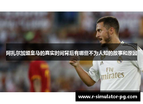 阿扎尔加盟皇马的真实时间背后有哪些不为人知的故事和原因