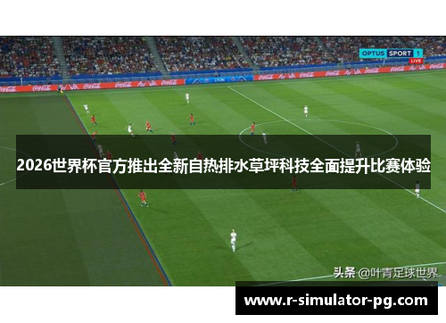 2026世界杯官方推出全新自热排水草坪科技全面提升比赛体验 2026世界杯官方推出全新自热排水草坪科技全面提升比赛体验