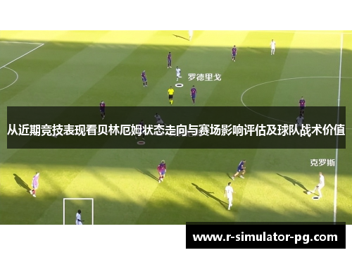 从近期竞技表现看贝林厄姆状态走向与赛场影响评估及球队战术价值 从近期竞技表现看贝林厄姆状态走向与赛场影响评估及球队战术价值