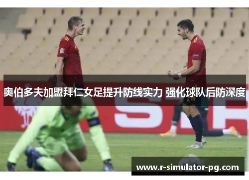 奥伯多夫加盟拜仁女足提升防线实力 强化球队后防深度 奥伯多夫加盟拜仁女足提升防线实力 强化球队后防深度
