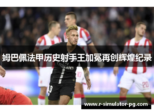 姆巴佩法甲历史射手王加冕再创辉煌纪录 姆巴佩法甲历史射手王加冕再创辉煌纪录