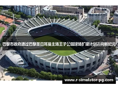 巴黎市政府通过巴黎圣日耳曼主场王子公园球场扩建计划迈向新纪元