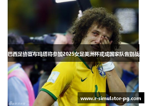 巴西足协宣布玛塔将参加2025女足美洲杯或成国家队告别战 巴西足协宣布玛塔将参加2025女足美洲杯或成国家队告别战