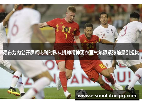 德布劳内公开质疑比利时队友拼搏精神更衣室气氛骤紧张前景引担忧 德布劳内公开质疑比利时队友拼搏精神更衣室气氛骤紧张前景引担忧