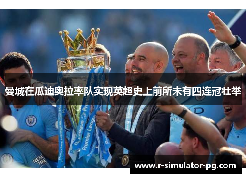 曼城在瓜迪奥拉率队实现英超史上前所未有四连冠壮举 曼城在瓜迪奥拉率队实现英超史上前所未有四连冠壮举