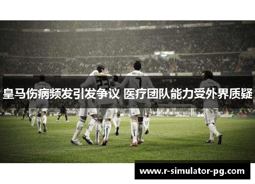 皇马伤病频发引发争议 医疗团队能力受外界质疑 皇马伤病频发引发争议 医疗团队能力受外界质疑