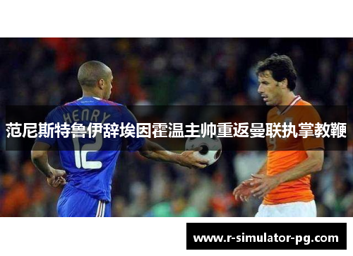 范尼斯特鲁伊辞埃因霍温主帅重返曼联执掌教鞭 范尼斯特鲁伊辞埃因霍温主帅重返曼联执掌教鞭