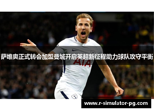 萨维奥正式转会加盟曼城开启英超新征程助力球队攻守平衡 萨维奥正式转会加盟曼城开启英超新征程助力球队攻守平衡