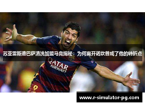 苏亚雷斯遭巴萨清洗加盟马竞揭秘:为何离开诺坎普成了他的转折点 苏亚雷斯遭巴萨清洗加盟马竞揭秘:为何离开诺坎普成了他的转折点