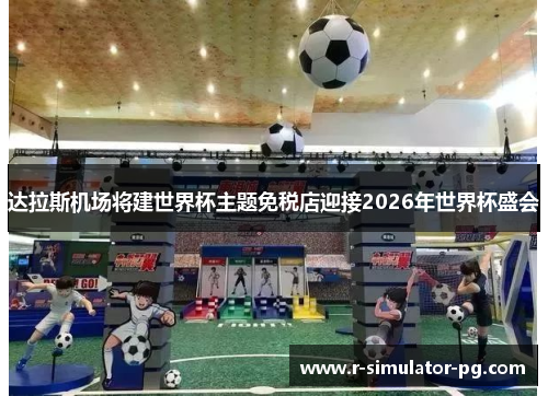 达拉斯机场将建世界杯主题免税店迎接2026年世界杯盛会