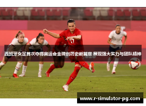 西班牙女足首次夺得奥运会金牌创历史新篇章 展现强大实力与团队精神 西班牙女足首次夺得奥运会金牌创历史新篇章 展现强大实力与团队精神