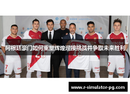 阿根廷豪门如何重塑辉煌迎接挑战并争取未来胜利