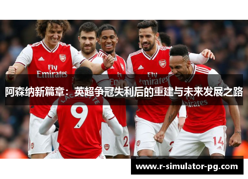 阿森纳新篇章：英超争冠失利后的重建与未来发展之路