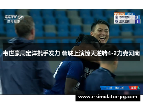 韦世豪周定洋携手发力 蓉城上演惊天逆转4-2力克河南
