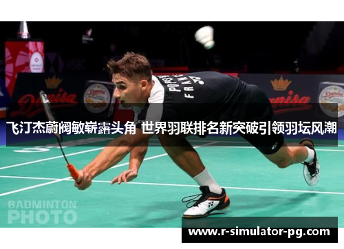 飞汀杰蔚阀敏崭露头角 世界羽联排名新突破引领羽坛风潮