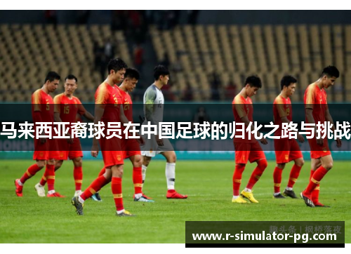 马来西亚裔球员在中国足球的归化之路与挑战