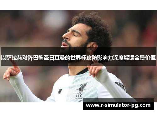 以萨拉赫对阵巴黎圣日耳曼的世界杯攻防影响力深度解读全景价值