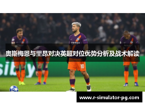 奥斯梅恩与里昂对决英超对位优势分析及战术解读 奥斯梅恩与里昂对决英超对位优势分析及战术解读