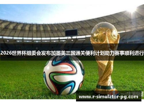 2026世界杯组委会发布加墨美三国通关便利计划助力赛事顺利进行 2026世界杯组委会发布加墨美三国通关便利计划助力赛事顺利进行