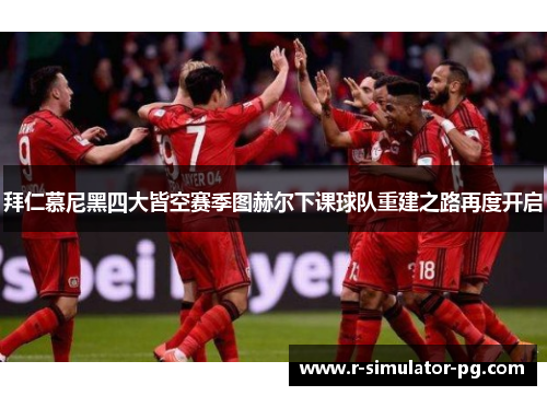 拜仁慕尼黑四大皆空赛季图赫尔下课球队重建之路再度开启 拜仁慕尼黑四大皆空赛季图赫尔下课球队重建之路再度开启