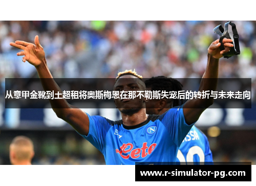 从意甲金靴到土超租将奥斯梅恩在那不勒斯失宠后的转折与未来走向 从意甲金靴到土超租将奥斯梅恩在那不勒斯失宠后的转折与未来走向