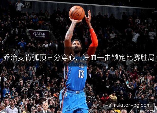 乔治麦肯弧顶三分穿心，冷血一击锁定比赛胜局