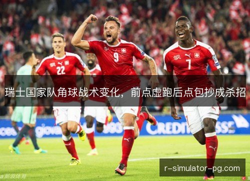 瑞士国家队角球战术变化，前点虚跑后点包抄成杀招