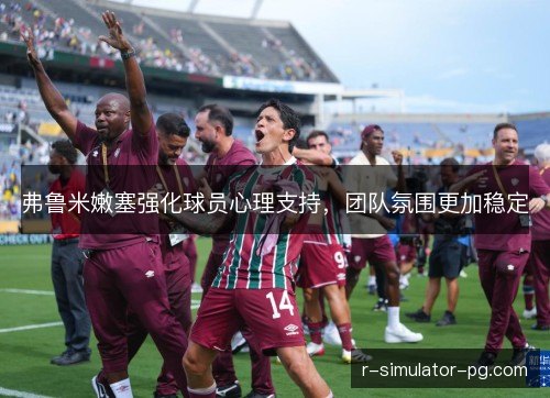 弗鲁米嫩塞强化球员心理支持,团队氛围更加稳定 弗鲁米嫩塞强化球员心理支持,团队氛围更加稳定