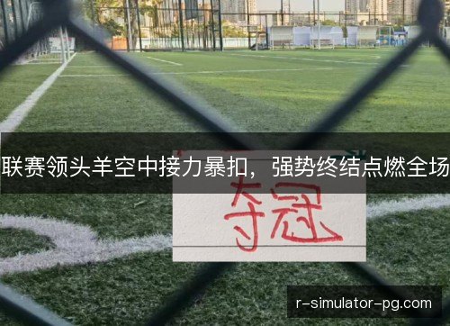 联赛领头羊空中接力暴扣,强势终结点燃全场 联赛领头羊空中接力暴扣,强势终结点燃全场