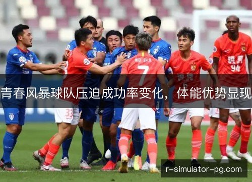 青春风暴球队压迫成功率变化，体能优势显现