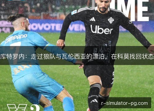 库特罗内：走过狼队与瓦伦西亚的漂泊，在科莫找回状态